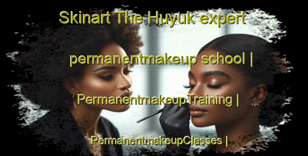 Skinart The Huyuk expert permanentmakeup school | PermanentmakeupTraining | PermanentmakeupClasses | SkinartTraining-Turkey